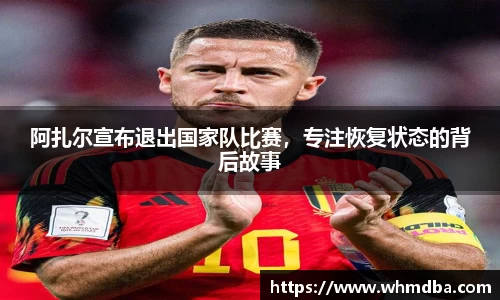 阿扎尔宣布退出国家队比赛，专注恢复状态的背后故事