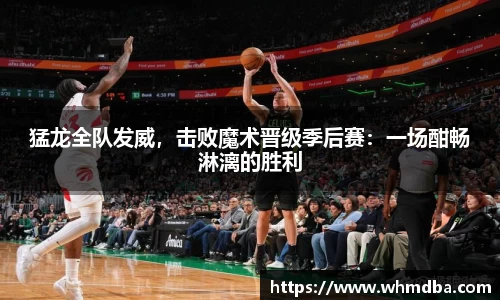 猛龙全队发威，击败魔术晋级季后赛：一场酣畅淋漓的胜利