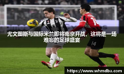 尤文图斯与国际米兰即将南京开战，这将是一场难忘的足球盛宴