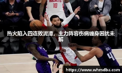 热火陷入四连败泥潭，主力阵容伤病缠身困扰未解