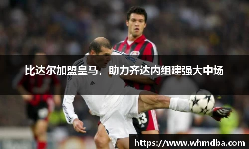 比达尔加盟皇马，助力齐达内组建强大中场
