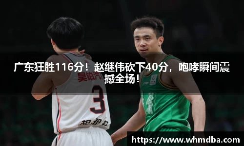 广东狂胜116分！赵继伟砍下40分，咆哮瞬间震撼全场！