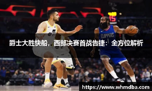 爵士大胜快船，西部决赛首战告捷：全方位解析