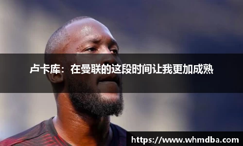 卢卡库：在曼联的这段时间让我更加成熟