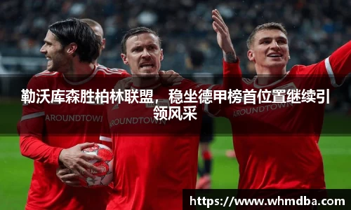 勒沃库森胜柏林联盟，稳坐德甲榜首位置继续引领风采
