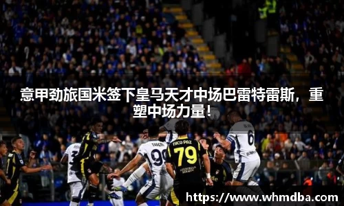 意甲劲旅国米签下皇马天才中场巴雷特雷斯，重塑中场力量！