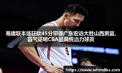 易建联本场狂砍45分带领广东宏远大胜山西男篮，霸气证明CBA最具统治力球员