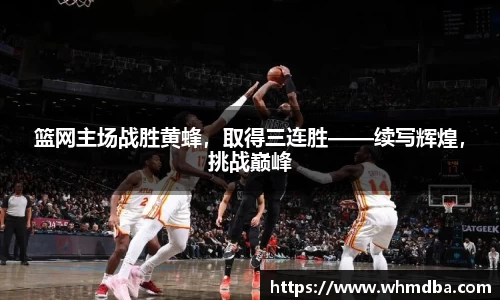 篮网主场战胜黄蜂，取得三连胜——续写辉煌，挑战巅峰