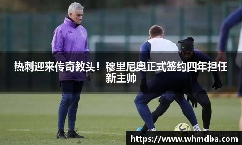 热刺迎来传奇教头！穆里尼奥正式签约四年担任新主帅