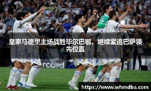 皇家马德里主场战胜毕尔巴鄂，继续紧追巴萨领先位置