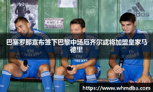 巴塞罗那宣布签下巴黎中场厄齐尔或将加盟皇家马德里