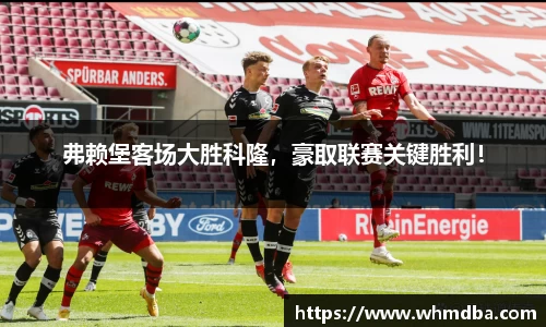 弗赖堡客场大胜科隆，豪取联赛关键胜利！