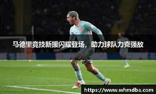 马德里竞技新援闪耀登场，助力球队力克强敌