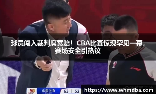球员闯入裁判席索赔！CBA比赛惊现罕见一幕，赛场安全引热议
