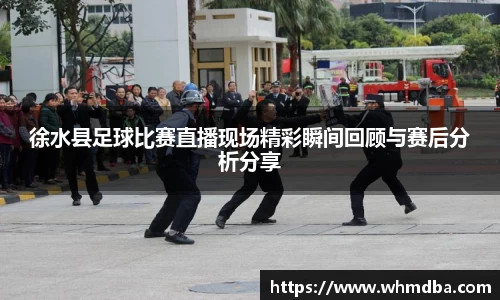 徐水县足球比赛直播现场精彩瞬间回顾与赛后分析分享