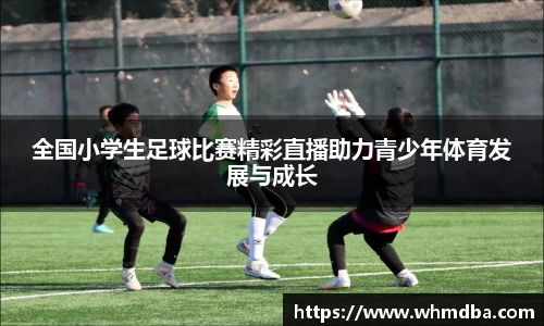 全国小学生足球比赛精彩直播助力青少年体育发展与成长