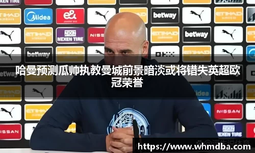 哈曼预测瓜帅执教曼城前景暗淡或将错失英超欧冠荣誉