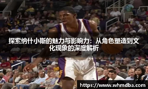 探索纳什小斯的魅力与影响力：从角色塑造到文化现象的深度解析