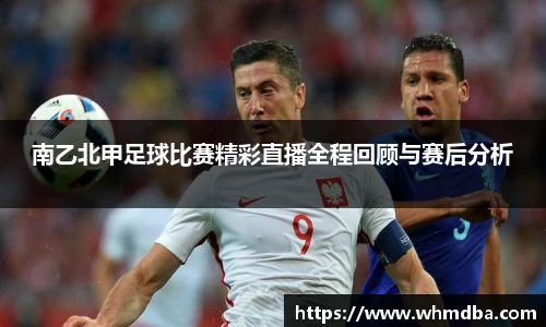 南乙北甲足球比赛精彩直播全程回顾与赛后分析