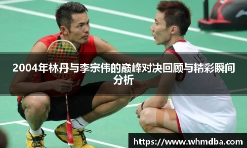 2004年林丹与李宗伟的巅峰对决回顾与精彩瞬间分析