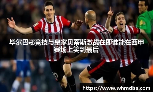 毕尔巴鄂竞技与皇家贝蒂斯激战在即谁能在西甲赛场上笑到最后
