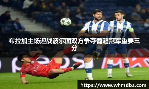 布拉加主场迎战波尔图双方争夺葡超冠军重要三分