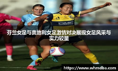 芬兰女足与奥地利女足激情对决展现女足风采与实力较量