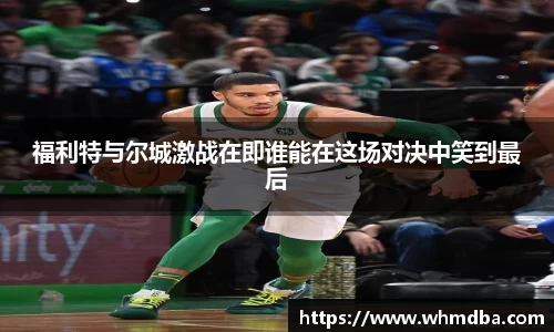 福利特与尔城激战在即谁能在这场对决中笑到最后