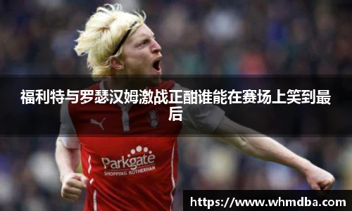 福利特与罗瑟汉姆激战正酣谁能在赛场上笑到最后